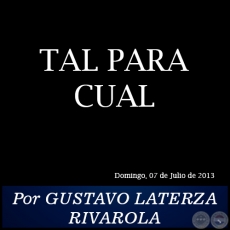 TAL PARA CUAL - Por GUSTAVO LATERZA RIVAROLA - Domingo, 07 de Julio de 2013